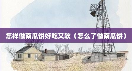 怎样做南瓜饼好吃又软（怎么了做南瓜饼）