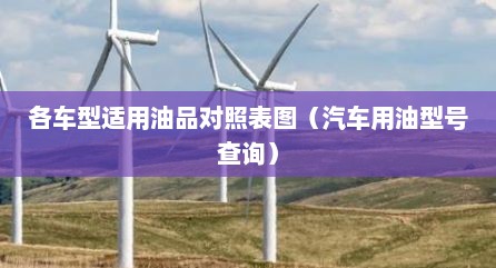 各车型适用油品对照表图（汽车用油型号查询）