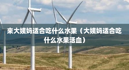 来大姨妈适合吃什么水果（大姨妈适合吃什么水果活血）
