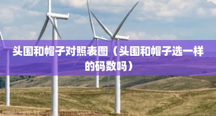 头围和帽子对照表图（头围和帽子选一样的码数吗）