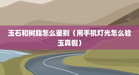 玉石和树脂怎么鉴别（用手机灯光怎么验玉真假）