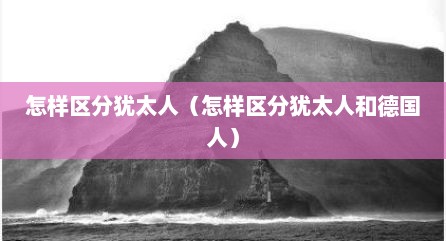 怎样区分犹太人（怎样区分犹太人和德国人）