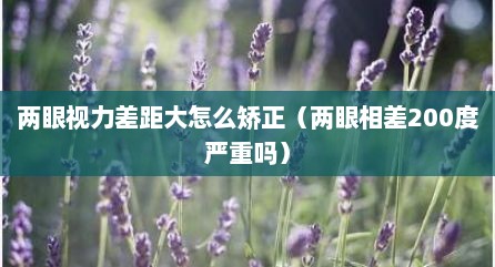 两眼视力差距大怎么矫正（两眼相差200度严重吗）