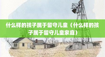 什么样的孩子属于留守儿童（什么样的孩子属于留守儿童家庭）