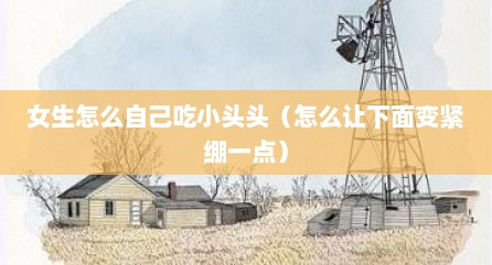 女生怎么自己吃小头头（怎么让下面变紧绷一点）