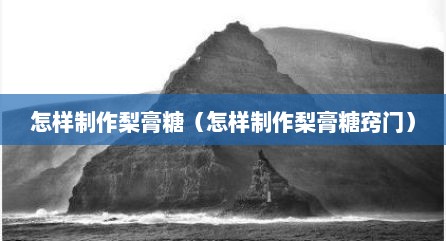 怎样制作梨膏糖（怎样制作梨膏糖窍门）