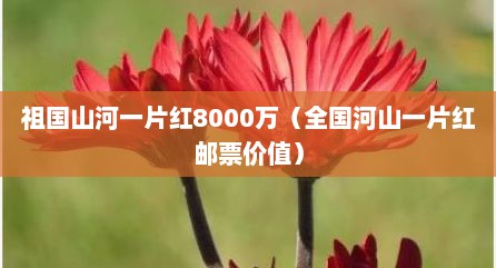 祖国山河一片红8000万（全国河山一片红邮票价值）