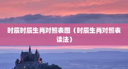 时辰时辰生肖对照表图（时辰生肖对照表读法）