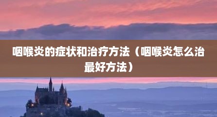 咽喉炎的症状和治疗方法（咽喉炎怎么治最好方法）