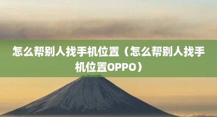 怎么帮别人找手机位置（怎么帮别人找手机位置OPPO）