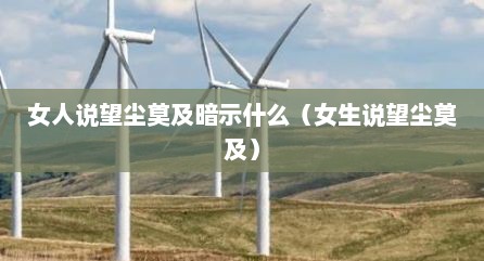 女人说望尘莫及暗示什么（女生说望尘莫及）