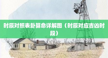 时辰对照表卦算命详解图（时辰对应吉凶时段）