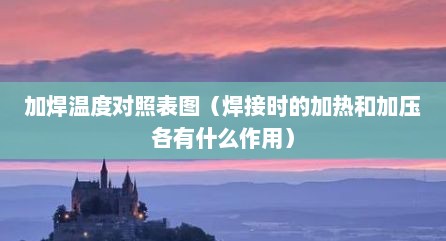 加焊温度对照表图（焊接时的加热和加压各有什么作用）