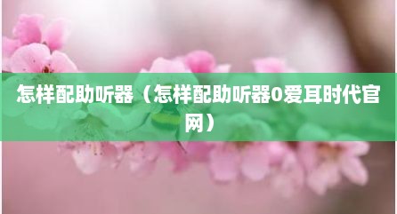 怎样配助听器（怎样配助听器0爱耳时代官网）