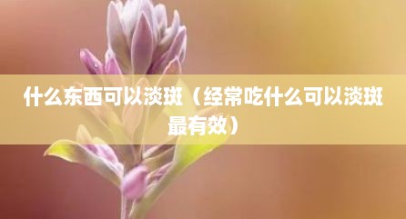 什么东西可以淡斑（经常吃什么可以淡斑最有效）