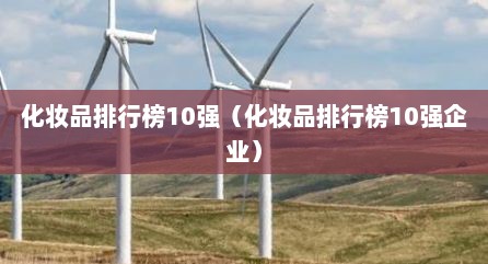 化妆品排行榜10强（化妆品排行榜10强企业）