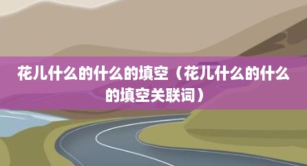 花儿什么的什么的填空（花儿什么的什么的填空关联词）