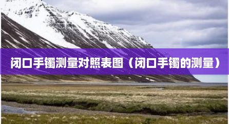 闭口手镯测量对照表图（闭口手镯的测量）