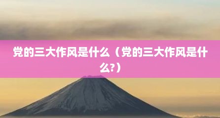党的三大作风是什么（党的三大作风是什么?）