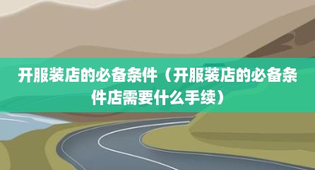 开服装店的必备条件（开服装店的必备条件店需要什么手续）