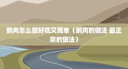鹅肉怎么做好吃又简单（鹅肉的做法 最正宗的做法）