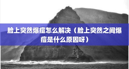 脸上突然爆痘怎么解决（脸上突然之间爆痘是什么原因呀）