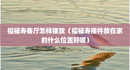 福禄寿客厅怎样摆放（福禄寿摆件放在家的什么位置好呢）