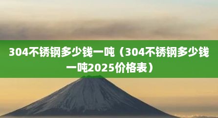 304不锈钢多少钱一吨（304不锈钢多少钱一吨2025价格表）