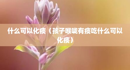 什么可以化痰（孩子喉咙有痰吃什么可以化痰）