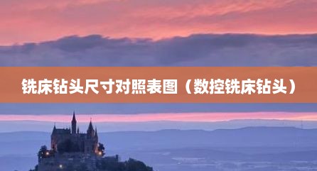 铣床钻头尺寸对照表图（数控铣床钻头）