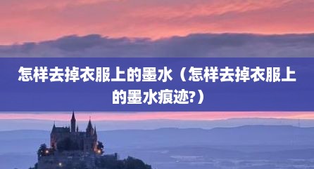 怎样去掉衣服上的墨水（怎样去掉衣服上的墨水痕迹?）