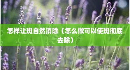 怎样让斑自然消除（怎么做可以使斑彻底去除）