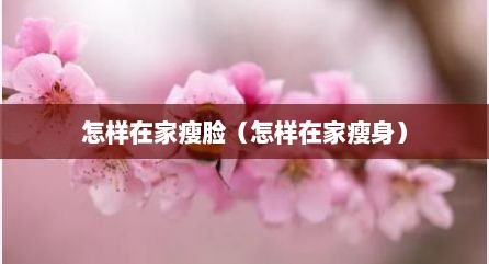 怎样在家瘦脸（怎样在家瘦身）
