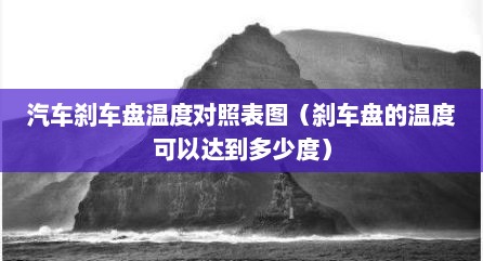 汽车刹车盘温度对照表图（刹车盘的温度可以达到多少度）