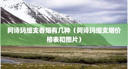 阿诗玛细支香烟有几种（阿诗玛细支烟价格表和图片）