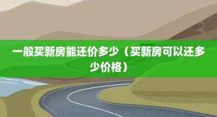 一般买新房能还价多少（买新房可以还多少价格）