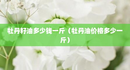 牡丹籽油多少钱一斤（牡丹油价格多少一斤）
