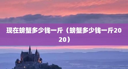 现在螃蟹多少钱一斤（螃蟹多少钱一斤2020）