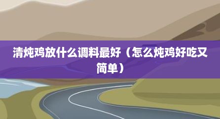 清炖鸡放什么调料最好（怎么炖鸡好吃又简单）
