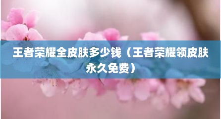 王者荣耀全皮肤多少钱（王者荣耀领皮肤永久免费）