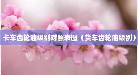 卡车齿轮油级别对照表图（货车齿轮油级别）