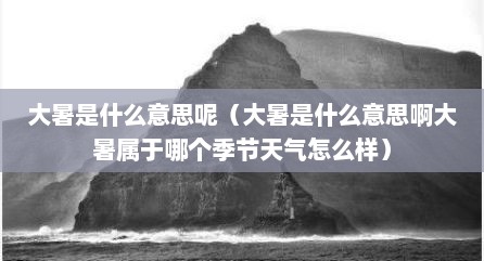 大暑是什么意思呢（大暑是什么意思啊大暑属于哪个季节天气怎么样）