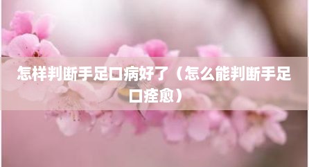 怎样判断手足口病好了（怎么能判断手足口痊愈）