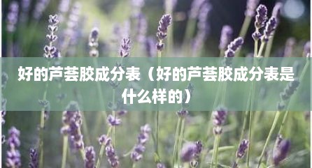 好的芦荟胶成分表（好的芦荟胶成分表是什么样的）