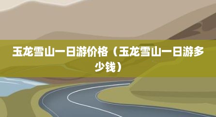 玉龙雪山一日游价格（玉龙雪山一日游多少钱）