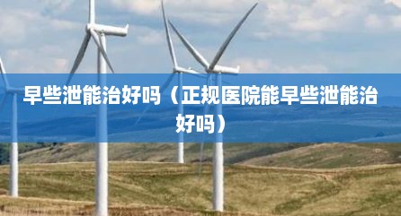 早些泄能治好吗（正规医院能早些泄能治好吗）