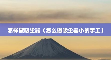 怎样做吸尘器（怎么做吸尘器小的手工）