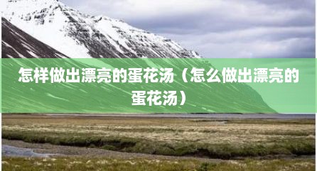 怎样做出漂亮的蛋花汤（怎么做出漂亮的蛋花汤）