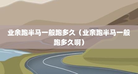 业余跑半马一般跑多久（业余跑半马一般跑多久啊）