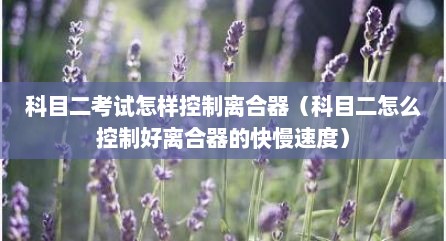 科目二考试怎样控制离合器（科目二怎么控制好离合器的快慢速度）